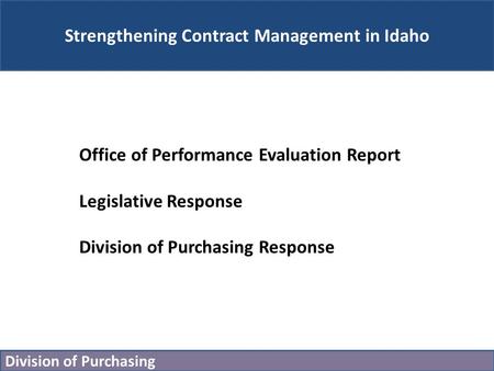 Division of Purchasing Strengthening Contract Management in Idaho Office of Performance Evaluation Report Legislative Response Division of Purchasing Response.