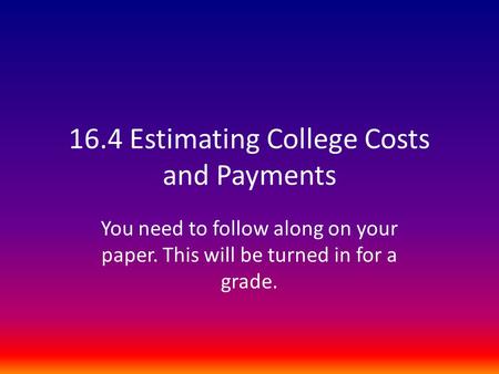 16.4 Estimating College Costs and Payments You need to follow along on your paper. This will be turned in for a grade.