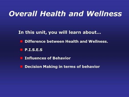 In this unit, you will learn about… Difference between Health and Wellness. P.I.S.E.S Influences of Behavior Decision Making in terms of behavior Overall.