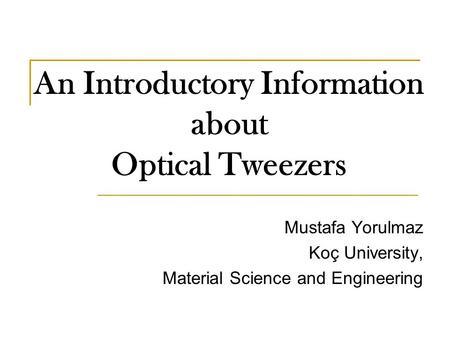 An Introductory Information about Optical Tweezers Mustafa Yorulmaz Koç University, Material Science and Engineering.