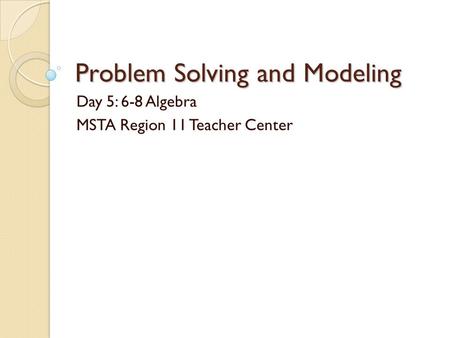 Problem Solving and Modeling Day 5: 6-8 Algebra MSTA Region 11 Teacher Center.