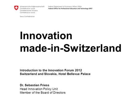 Innovation made-in-Switzerland Introduction to the Innovation Forum 2012 Switzerland and Slovakia, Hotel Bellevue Palace Dr. Sebastian Friess Head Innovation.