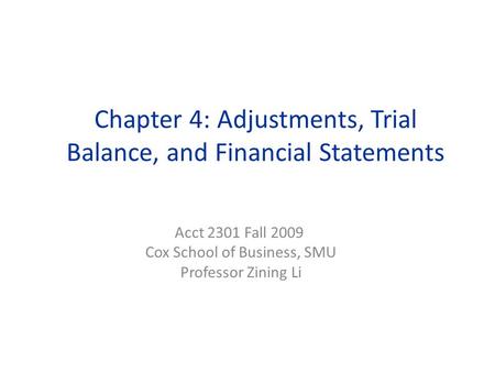 Chapter 4: Adjustments, Trial Balance, and Financial Statements Acct 2301 Fall 2009 Cox School of Business, SMU Professor Zining Li.