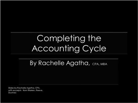 Completing the Accounting Cycle CPA, MBA By Rachelle Agatha, CPA, MBA Slides by Rachelle Agatha, CPA, with excerpts from Warren, Reeve, Duchac.
