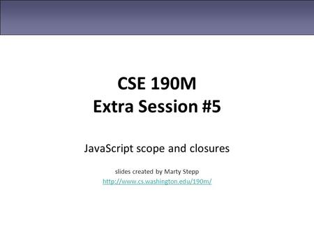 CSE 190M Extra Session #5 JavaScript scope and closures slides created by Marty Stepp