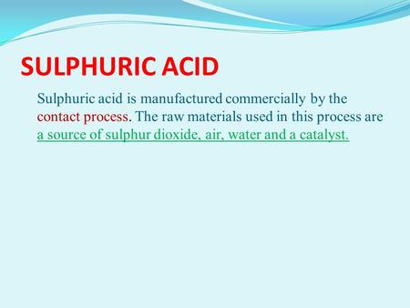 SULPHURIC ACID Sulphuric acid is manufactured commercially by the contact process. The raw materials used in this process are a source of sulphur dioxide,