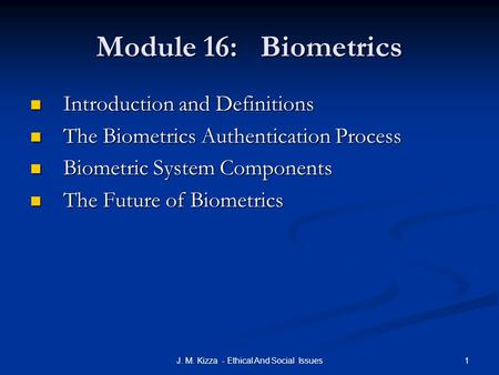 1J. M. Kizza - Ethical And Social Issues Module 16: Biometrics Introduction and Definitions Introduction and Definitions The Biometrics Authentication.