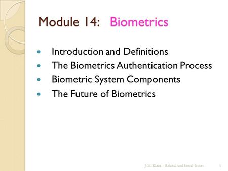 Module 14: Biometrics Introduction and Definitions The Biometrics Authentication Process Biometric System Components The Future of Biometrics J. M. Kizza.