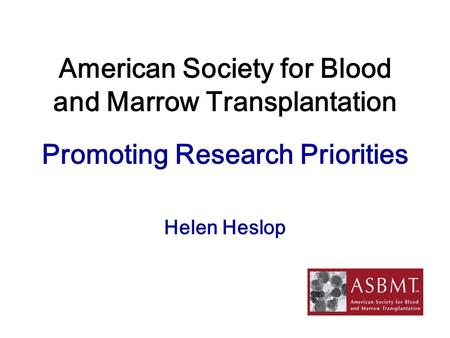 American Society for Blood and Marrow Transplantation Promoting Research Priorities Helen Heslop.