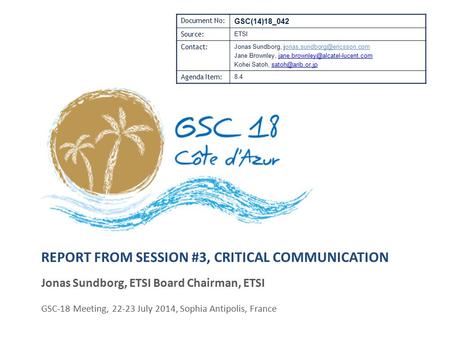 REPORT FROM SESSION #3, CRITICAL COMMUNICATION Jonas Sundborg, ETSI Board Chairman, ETSI GSC-18 Meeting, 22-23 July 2014, Sophia Antipolis, France Document.