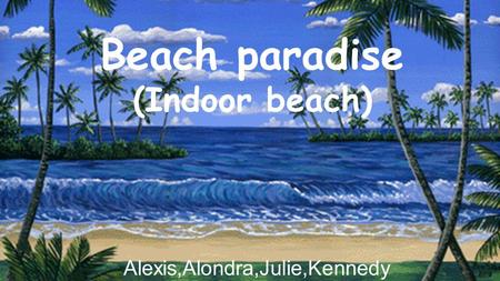 Beach paradise (Indoor beach) Alexis,Alondra,Julie,Kennedy.