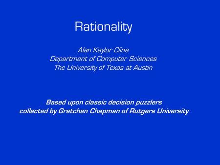 Rationality Alan Kaylor Cline Department of Computer Sciences The University of Texas at Austin Based upon classic decision puzzlers collected by Gretchen.