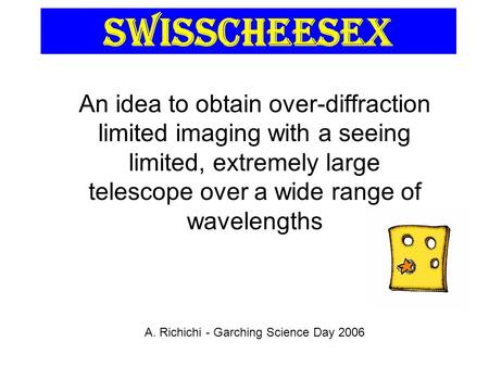 SwissCheesEx An idea to obtain over-diffraction limited imaging with a seeing limited, extremely large telescope over a wide range of wavelengths A. Richichi.