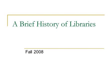 A Brief History of Libraries Fall 2008. Purpose of Libraries: To meet “the need to have society’s records readily accessible to the citizenry.” Libraries.