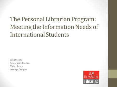 The Personal Librarian Program: Meeting the Information Needs of International Students Qing Meade Reference Librarian Main Library Lettinga Campus.