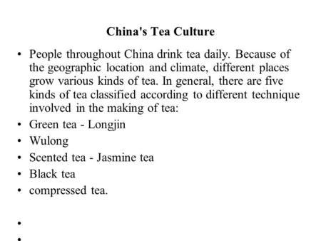 China's Tea Culture People throughout China drink tea daily. Because of the geographic location and climate, different places grow various kinds of tea.