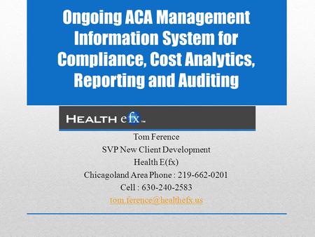 Ongoing ACA Management Information System for Compliance, Cost Analytics, Reporting and Auditing Presented by: Tom Ference SVP New Client Development Health.