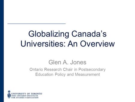 Glen A. Jones Ontario Research Chair in Postsecondary Education Policy and Measurement Globalizing Canada’s Universities: An Overview.
