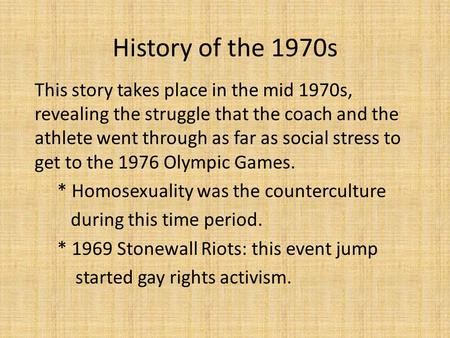 History of the 1970s This story takes place in the mid 1970s, revealing the struggle that the coach and the athlete went through as far as social stress.