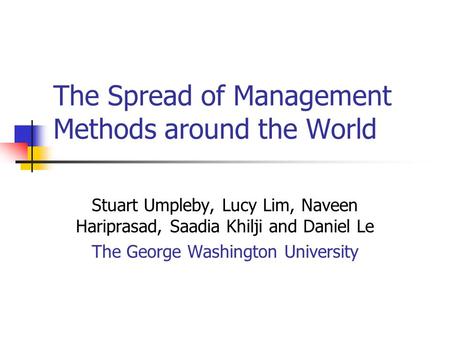 The Spread of Management Methods around the World Stuart Umpleby, Lucy Lim, Naveen Hariprasad, Saadia Khilji and Daniel Le The George Washington University.