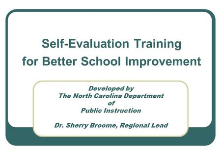 Developed by The North Carolina Department of Public Instruction Dr. Sherry Broome, Regional Lead Self-Evaluation Training for Better School Improvement.