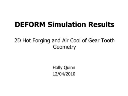 DEFORM Simulation Results 2D Hot Forging and Air Cool of Gear Tooth Geometry Holly Quinn 12/04/2010.