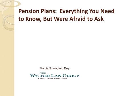Pension Plans: Everything You Need to Know, But Were Afraid to Ask Marcia S. Wagner, Esq.