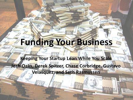 Funding Your Business Keeping Your Startup Lean While You Scale Josh Oaks, Derek Spitzer, Chase Corbridge, Gustavo Velasquez, and Seth Rasmussen.