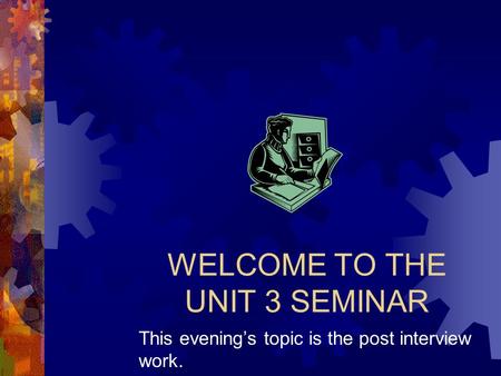 WELCOME TO THE UNIT 3 SEMINAR This evening’s topic is the post interview work.
