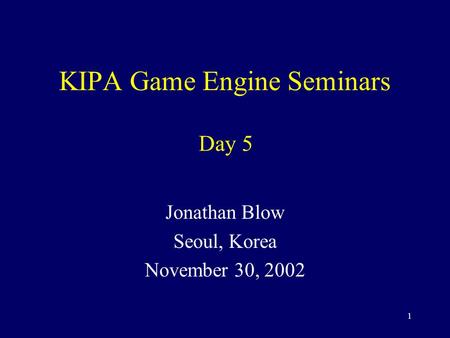 1 KIPA Game Engine Seminars Jonathan Blow Seoul, Korea November 30, 2002 Day 5.
