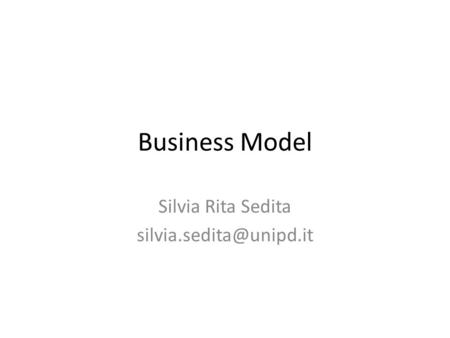 Silvia Rita Sedita silvia.sedita@unipd.it Business Model Silvia Rita Sedita silvia.sedita@unipd.it.
