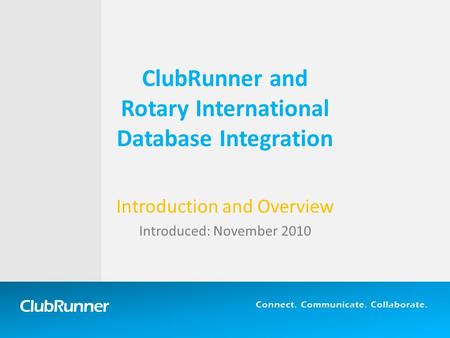 ClubRunner Connect. Communicate. Collaborate. ClubRunner and Rotary International Database Integration Introduction and Overview Introduced: November 2010.