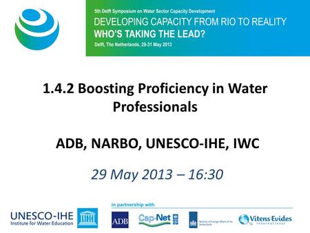 1.4.2 Boosting Proficiency in Water Professionals ADB, NARBO, UNESCO-IHE, IWC 29 May 2013 – 16:30.