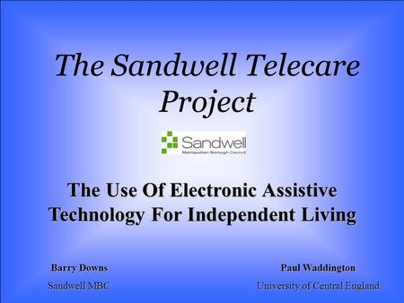 The Sandwell Telecare Project The Use Of Electronic Assistive Technology For Independent Living Barry Downs Sandwell MBC Paul Waddington University of.