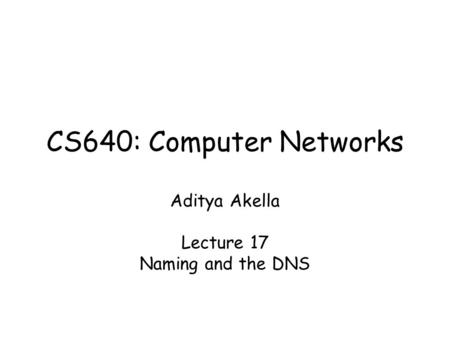 CS640: Computer Networks Aditya Akella Lecture 17 Naming and the DNS.