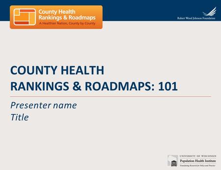 COUNTY HEALTH RANKINGS & ROADMAPS: 101 Presenter name Title.