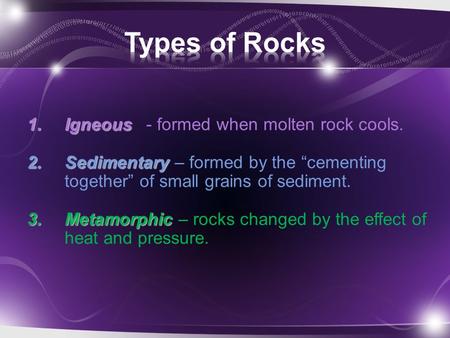 1.Igneous 1.Igneous - formed when molten rock cools. 2.Sedimentary 2.Sedimentary – formed by the “cementing together” of small grains of sediment. 3.Metamorphic.
