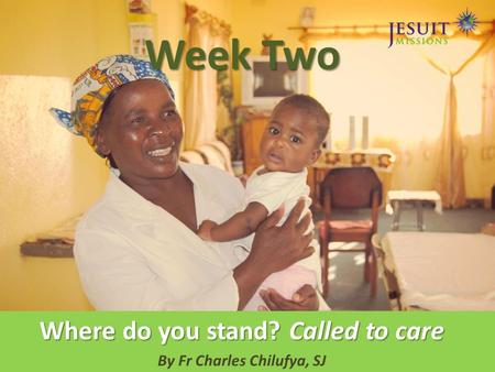 Week Two Where do you stand? Called to care By Fr Charles Chilufya, SJ.
