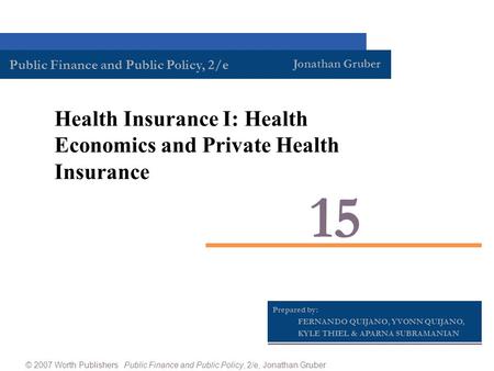 Prepared by: FERNANDO QUIJANO, YVONN QUIJANO, KYLE THIEL & APARNA SUBRAMANIAN 15 Health Insurance I: Health Economics and Private Health Insurance © 2007.