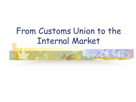 From Customs Union to the Internal Market. Single Market Program Partly a reaction to the stagnation of intra- EC trade and partly a reaction to the global.