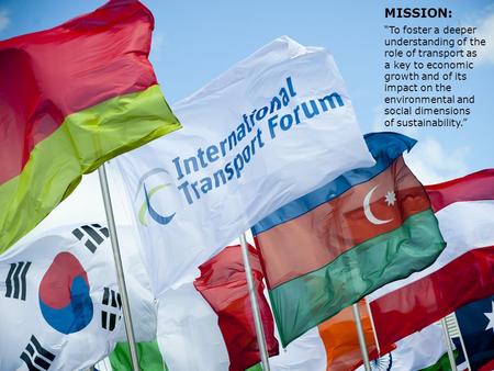 1 MISSION: “To foster a deeper understanding of the role of transport as a key to economic growth and of its impact on the environmental and social dimensions.