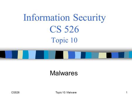CS5261 Information Security CS 526 Topic 10 Malwares Topic 10: Malware.