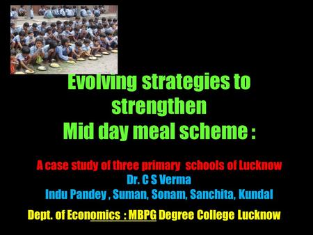 Evolving strategies to strengthen Mid day meal scheme : A case study of three primary schools of Lucknow Dr. C S Verma Indu Pandey, Suman, Sonam, Sanchita,