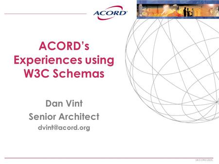  ACORD 2005. ACORD’s Experiences using W3C Schemas Dan Vint Senior Architect
