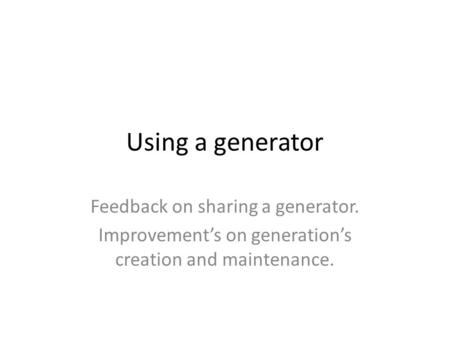 Using a generator Feedback on sharing a generator. Improvement’s on generation’s creation and maintenance.
