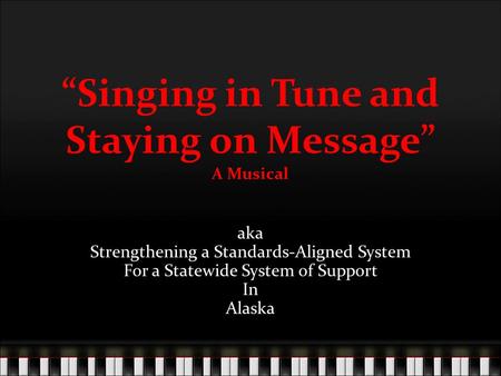 “Singing in Tune and Staying on Message” A Musical aka Strengthening a Standards-Aligned System For a Statewide System of Support In Alaska.