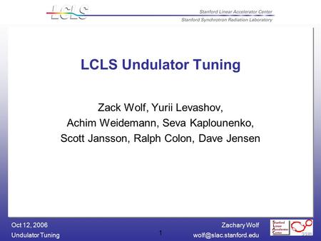 Zachary Wolf Undulator Oct 12, 2006 1 LCLS Undulator Tuning Zack Wolf, Yurii Levashov, Achim Weidemann, Seva Kaplounenko,