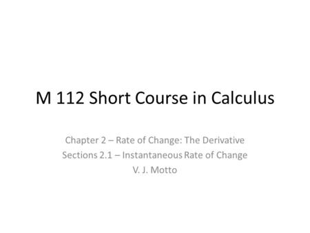 M 112 Short Course in Calculus Chapter 2 – Rate of Change: The Derivative Sections 2.1 – Instantaneous Rate of Change V. J. Motto.