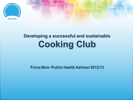 Developing a successful and sustainable Cooking Club Fiona Moir- Public Health Advisor 2012/13.
