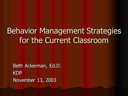 Behavior Management Strategies for the Current Classroom Beth Ackerman, Ed.D. KDP November 13, 2003.